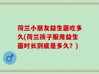 荷兰小朋友益生菌吃多久(荷兰孩子服用益生菌时长到底是多久？)