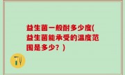 益生菌一般耐多少度(益生菌能承受的温度范围是多少？)