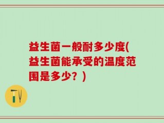 益生菌一般耐多少度(益生菌能承受的温度范围是多少？)