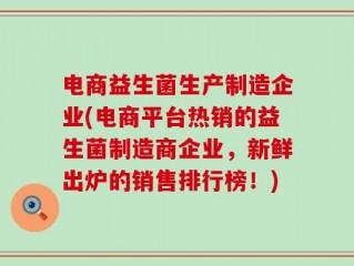电商益生菌生产制造企业(电商平台热销的益生菌制造商企业，新鲜出炉的销售排行榜！)