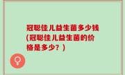 冠聪佳儿益生菌多少钱(冠聪佳儿益生菌的价格是多少？)