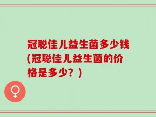 冠聪佳儿益生菌多少钱(冠聪佳儿益生菌的价格是多少？)