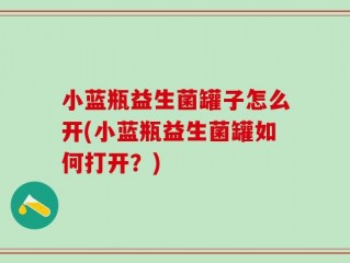 小蓝瓶益生菌罐子怎么开(小蓝瓶益生菌罐如何打开？)