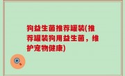 狗益生菌推荐罐装(推荐罐装狗用益生菌，维护宠物健康)