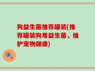 狗益生菌推荐罐装(推荐罐装狗用益生菌，维护宠物健康)