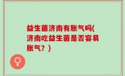 益生菌济南有胀气吗(济南吃益生菌是否容易胀气？)