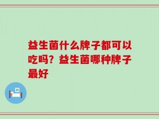 益生菌什么牌子都可以吃吗？益生菌哪种牌子最好
