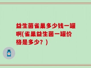 益生菌雀巢多少钱一罐啊(雀巢益生菌一罐价格是多少？)