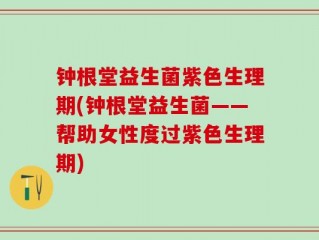 钟根堂益生菌紫色生理期(钟根堂益生菌——帮助女性度过紫色生理期)