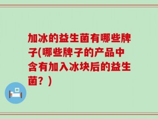 加冰的益生菌有哪些牌子(哪些牌子的产品中含有加入冰块后的益生菌？)