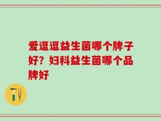 爱逗逗益生菌哪个牌子好？妇科益生菌哪个品牌好