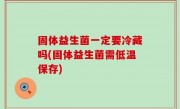 固体益生菌一定要冷藏吗(固体益生菌需低温保存)