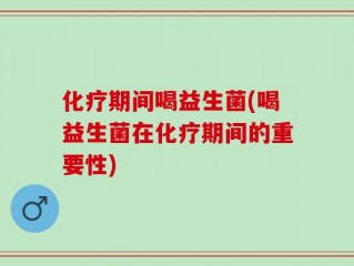 化疗期间喝益生菌(喝益生菌在化疗期间的重要性)