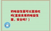 奶味益生菌可以直接吃吗(直接食用奶味益生菌，安全吗？)