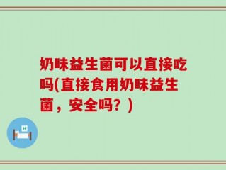 奶味益生菌可以直接吃吗(直接食用奶味益生菌，安全吗？)