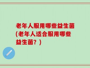 老年人服用哪些益生菌(老年人适合服用哪些益生菌？)