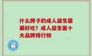 什么牌子的成人益生菌最好吃？成人益生菌十大品牌排行榜
