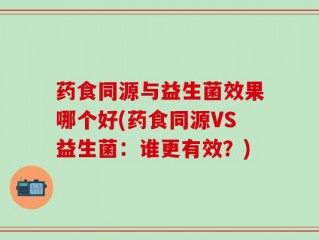 药食同源与益生菌效果哪个好(药食同源VS益生菌：谁更有效？)