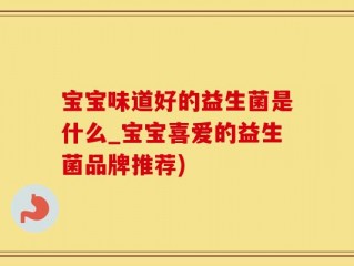 宝宝味道好的益生菌是什么_宝宝喜爱的益生菌品牌推荐)