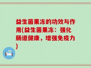 益生菌果冻的功效与作用(益生菌果冻：强化肠道健康，增强免疫力)