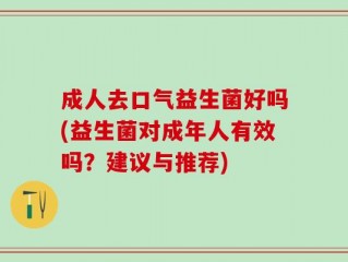 成人去口气益生菌好吗(益生菌对成年人有效吗？建议与推荐)