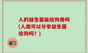 人的益生菌能给狗用吗(人类可以分享益生菌给狗吗？)