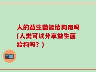 人的益生菌能给狗用吗(人类可以分享益生菌给狗吗？)