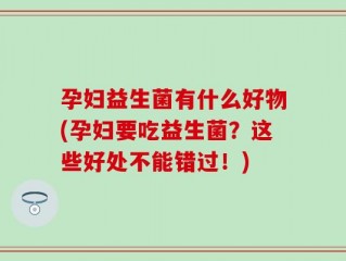 孕妇益生菌有什么好物(孕妇要吃益生菌？这些好处不能错过！)