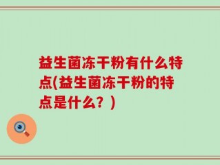 益生菌冻干粉有什么特点(益生菌冻干粉的特点是什么？)