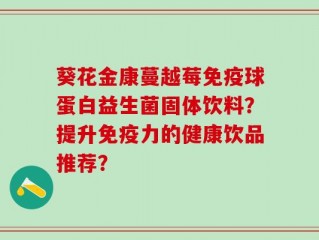 葵花金康蔓越莓免疫球蛋白益生菌固体饮料？提升免疫力的健康饮品推荐？