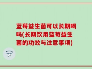 蓝莓益生菌可以长期喝吗(长期饮用蓝莓益生菌的功效与注意事项)