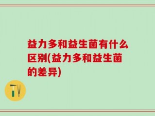 益力多和益生菌有什么区别(益力多和益生菌的差异)