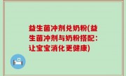 益生菌冲剂兑奶粉(益生菌冲剂与奶粉搭配：让宝宝消化更健康)