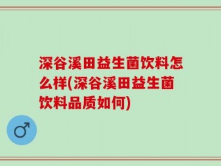 深谷溪田益生菌饮料怎么样(深谷溪田益生菌饮料品质如何)