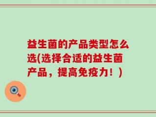 益生菌的产品类型怎么选(选择合适的益生菌产品，提高免疫力！)