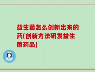益生菌怎么创新出来的药(创新方法研发益生菌药品)