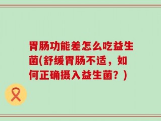胃肠功能差怎么吃益生菌(舒缓胃肠不适，如何正确摄入益生菌？)
