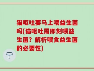 猫呕吐要马上喂益生菌吗(猫呕吐需即刻喂益生菌？解析喂食益生菌的必要性)