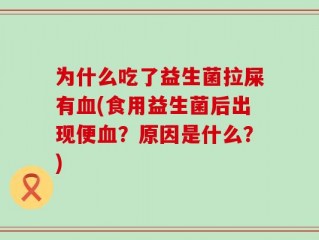 为什么吃了益生菌拉屎有血(食用益生菌后出现便血？原因是什么？)