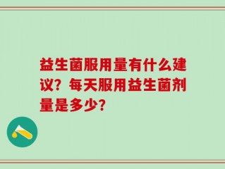益生菌服用量有什么建议？每天服用益生菌剂量是多少？