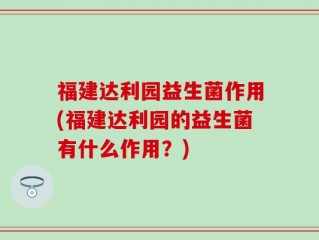 福建达利园益生菌作用(福建达利园的益生菌有什么作用？)