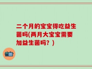 二个月的宝宝得吃益生菌吗(两月大宝宝需要加益生菌吗？)