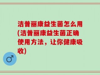 洁普丽康益生菌怎么用(洁普丽康益生菌正确使用方法，让你健康吸收)