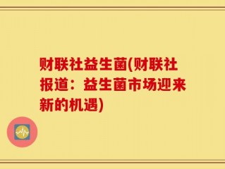 财联社益生菌(财联社报道：益生菌市场迎来新的机遇)