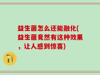 益生菌怎么还能融化(益生菌竟然有这种效果，让人感到惊喜)