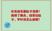 吃完益生菌肚子凌晨？我得了肠炎，经常拉肚子，平时该怎么调理？
