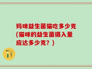 妈咪益生菌猫吃多少克(猫咪的益生菌摄入量应达多少克？)