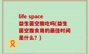 life space益生菌空腹吃吗(益生菌空腹食用的最佳时间是什么？)