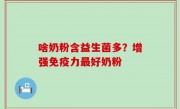啥奶粉含益生菌多？增强免疫力最好奶粉