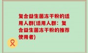 复合益生菌冻干粉的适用人群(适用人群：复合益生菌冻干粉的推荐使用者)